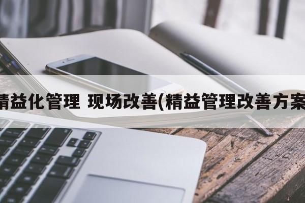 精益化管理 现场改善(精益管理改善方案)